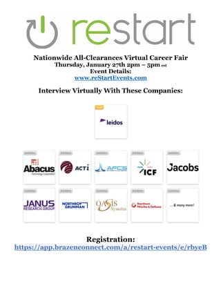 Nationwide All-Clearances Virtual Career Fair
Thursday, January 27th 2pm – 5pm est
Event Details:
www.reStartEvents.com
Interview Virtually With These Companies:
Registration:
https://app.brazenconnect.com/a/restart-events/e/rbyeB
 
