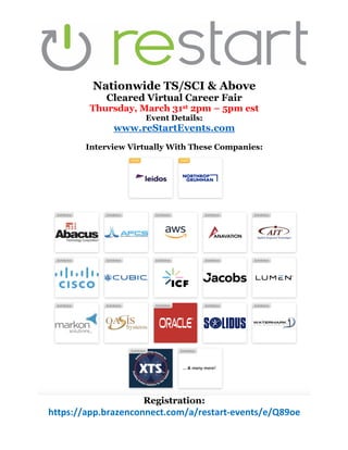 Nationwide TS/SCI & Above
Cleared Virtual Career Fair
Thursday, March 31st 2pm – 5pm est
Event Details:
www.reStartEvents.com
Interview Virtually With These Companies:
Registration:
https://app.brazenconnect.com/a/restart-events/e/Q89oe
 