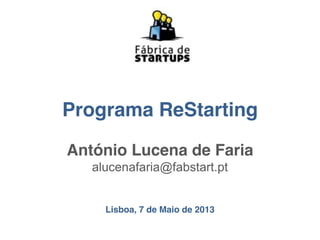 Programa ReStarting
António Lucena de Faria
alucenafaria@fabstart.pt
Lisboa, 7 de Maio de 2013
 