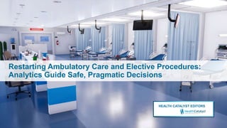 HEALTH CATALYST EDITORS
Restarting Ambulatory Care and Elective Procedures:
Analytics Guide Safe, Pragmatic Decisions
 