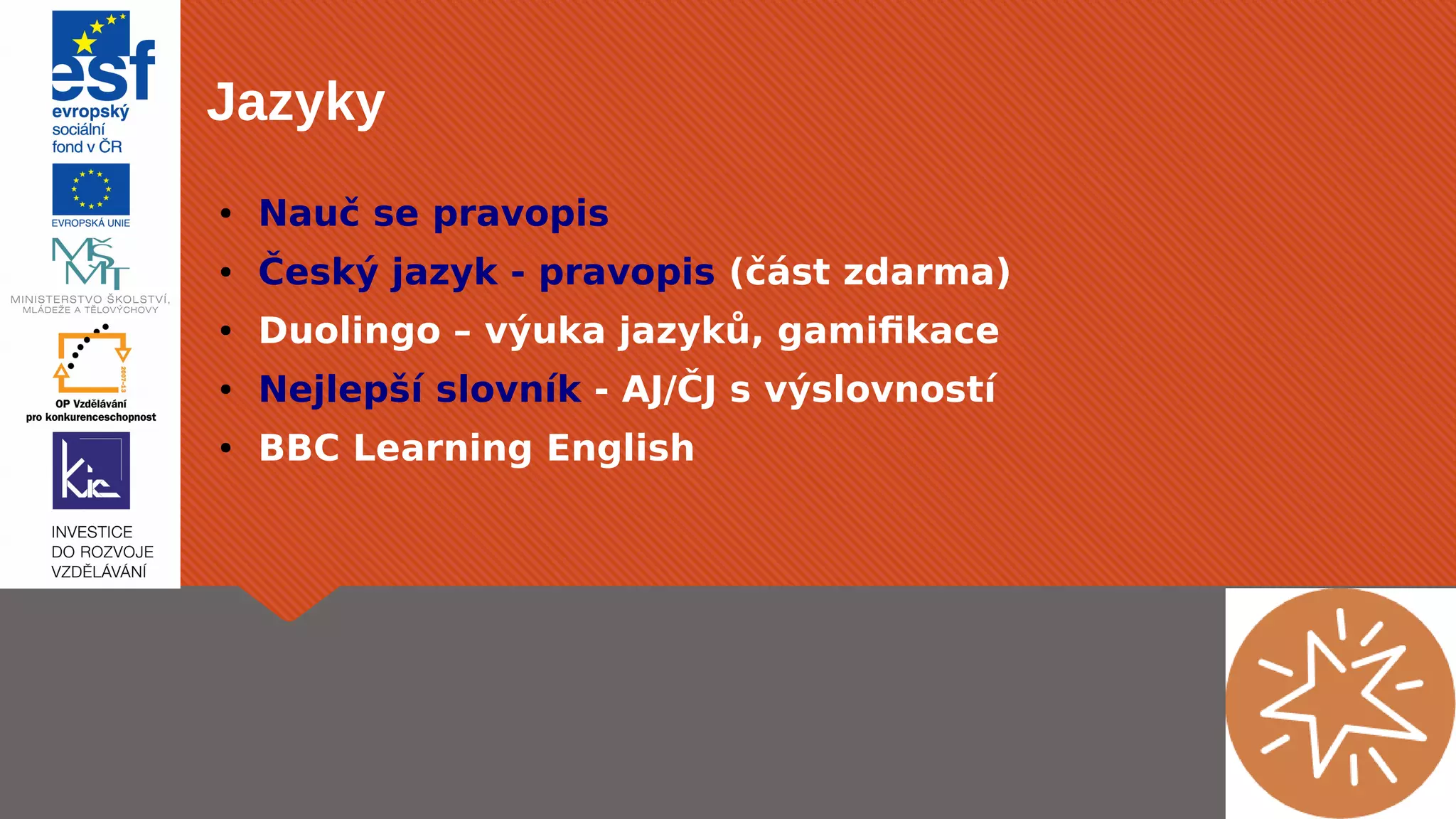 Jazyky 
● Nauč se pravopis 
● Český jazyk - pravopis (část zdarma) 
● Duolingo – výuka jazyků, gamifikace 
● Nejlepší slovník - AJ/ČJ s výslovností 
● BBC Learning English 
 