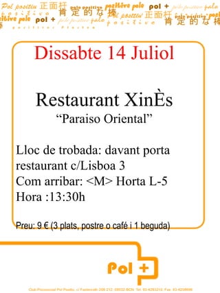 Dissabte 14 Juliol

     Restaurant Xinés
           “Paraiso Oriental”

Lloc de trobada: davant porta
restaurant c/Lisboa 3
Com arribar: <M> Horta L-5
Hora :13:30h

Preu: 9 € (3 plats, postre o café i 1 beguda)
 