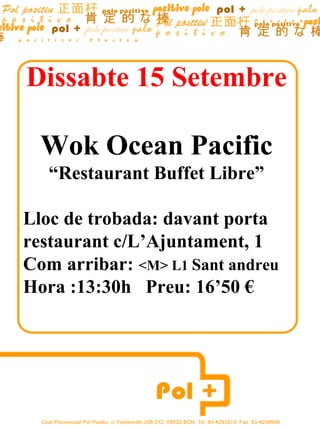 Dissabte 15 Setembre

  Wok Ocean Pacific
   “Restaurant Buffet Libre”

Lloc de trobada: davant porta
restaurant c/L’Ajuntament, 1
Com arribar: <M> L1 Sant andreu
Hora :13:30h Preu: 16’50 €
 