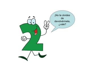 ¡No te olvides
      de
devolvérmela,
   ¿vale?
 