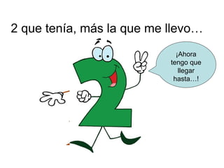 2 que tenía, más la que me llevo…
                             ¡Ahora
                           tengo que
                              llegar
                            hasta…!
 