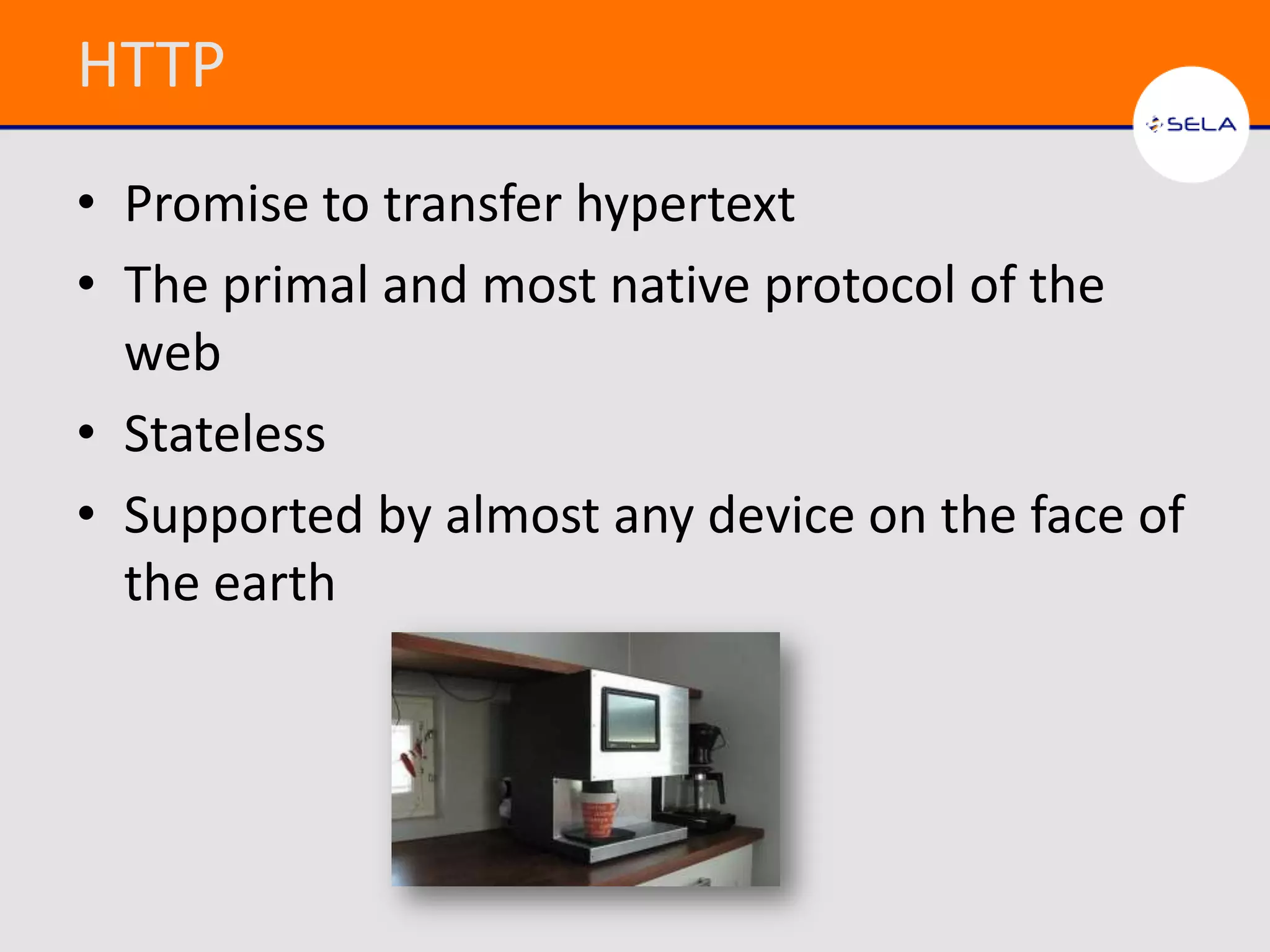 HTTP
• Promise to transfer hypertext
• The primal and most native protocol of the
  web
• Stateless
• Supported by almost any device on the face of
  the earth
 