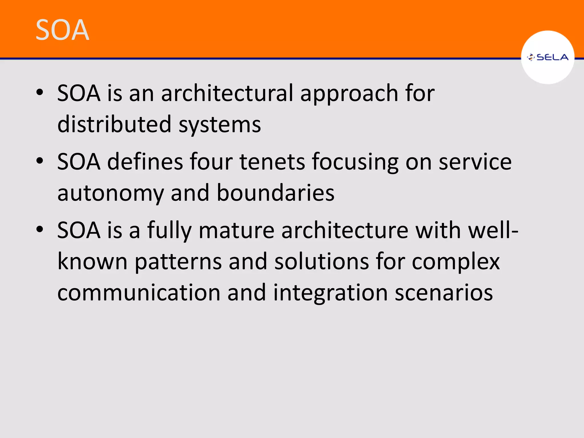 SOA
• SOA is an architectural approach for
  distributed systems
• SOA defines four tenets focusing on service
  autonomy and boundaries
• SOA is a fully mature architecture with well-
  known patterns and solutions for complex
  communication and integration scenarios
 