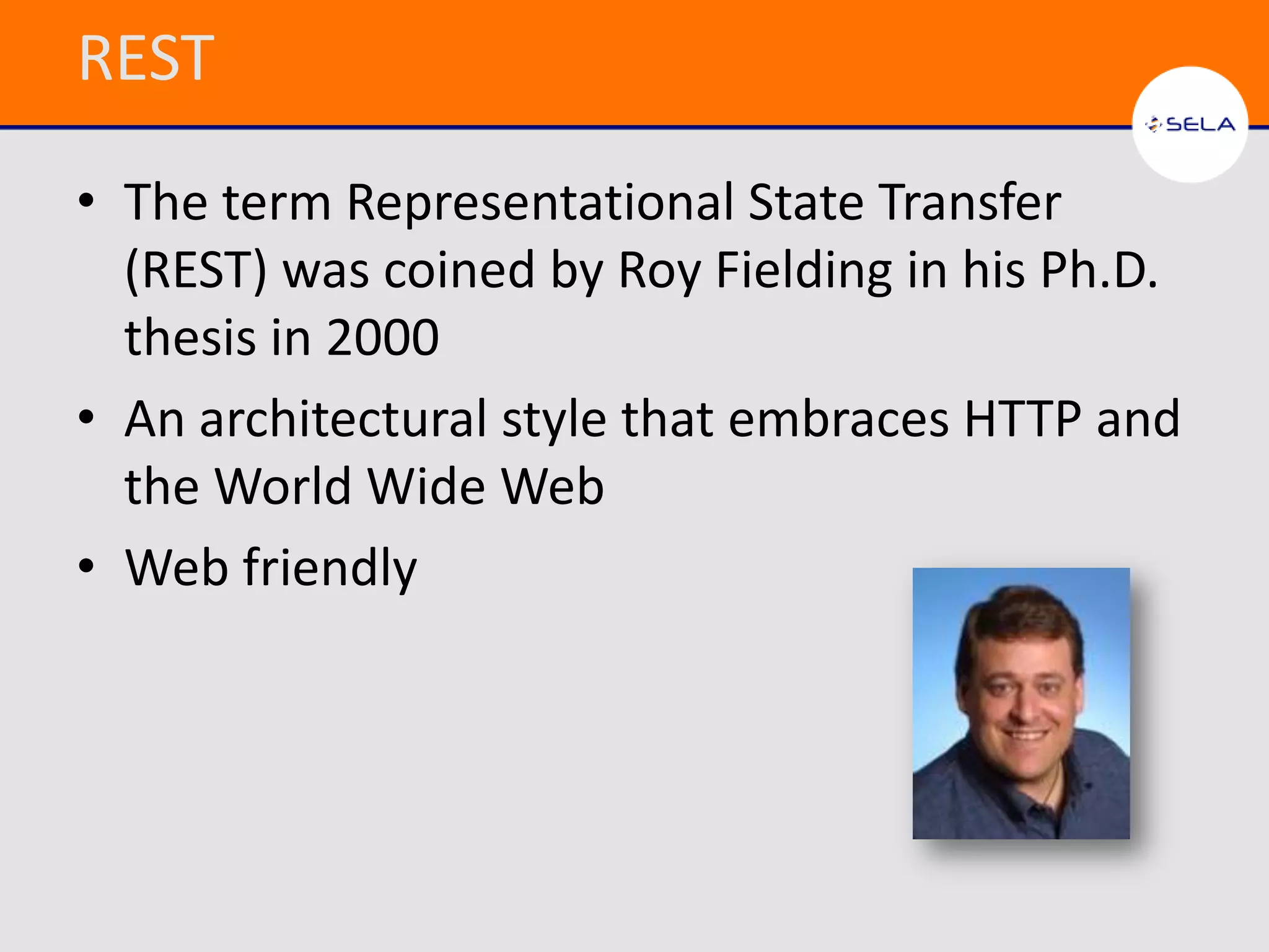 REST
• The term Representational State Transfer
  (REST) was coined by Roy Fielding in his Ph.D.
  thesis in 2000
• An architectural style that embraces HTTP and
  the World Wide Web
• Web friendly
 
