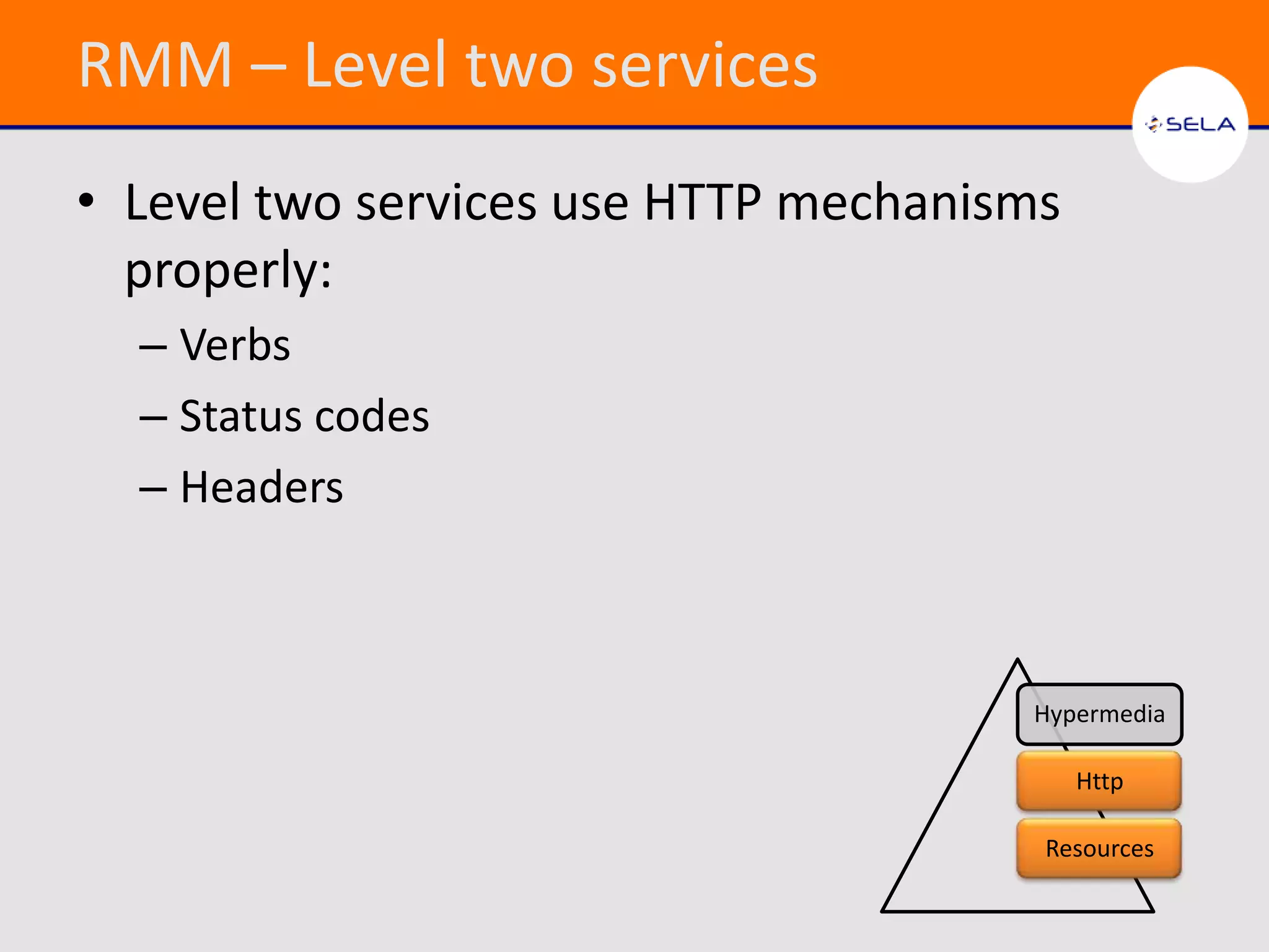 RMM – Level two services
• Level two services use HTTP mechanisms
  properly:
  – Verbs
  – Status codes
  – Headers



                                      Hypermedia

                                           Http

                                       Resources
 
