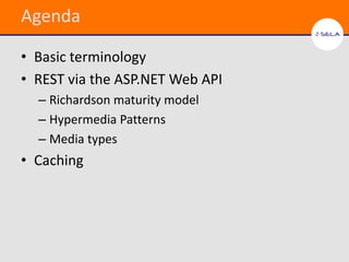 Agenda

• Basic terminology
• REST via the ASP.NET Web API
  – Richardson maturity model
  – Hypermedia Patterns
  – Media types
• Caching
 
