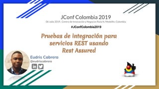 Pruebas de integración para
servicios REST usando
Rest Assured
JConf Colombia 2019
06 Julio 2019, Centro de Innovación y Negocios Ruta N, Medellín, Colombia
#JConfColombia2019
Eudris Cabrera
@eudriscabrera
 