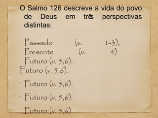 O Salmo 126 descreve a vida do povo
de Deus em trê perspectivas
s
distintas:

Passado
(v.
Presente
(v.
Futuro (v. 5,6).
Futuro (v. 5,6).
•

Futuro (v. 5,6).

•

Futuro (v. 5,6).

•

Futuro (v. 5,6).

1-3),
4)

 