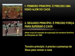 1. PRIMEIRO PRINCÍPIO: É PRECISO UMA
VISÃO ALÉM DO CAOS
2. SEGUNDO PRINCÍPIO: É PRECISO FORÇA
PARA SUPERAR O CAOS
Atleta suíça foi exemplo de superação da maratona feminina
da Olimpíada de 1984
Terceiro princípio: é preciso a presença de
Deus para vencer o caos
 