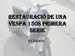 Restauració de una
VESPA 150s Primera
       Serie
      By Ramón
 
