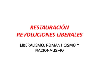 RESTAURACIÓN
REVOLUCIONES LIBERALES
 LIBERALISMO, ROMANTICISMO Y
         NACIONALISMO
 