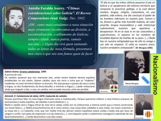 Antolín Faraldo Asorey. “Últimas
consideraciones sobre Galicia”. El Recreo
Compostelano (trad. Galg). Dec. 1842:
¡Oh!, canto mais estudamos a nosa situación
mais vivamente recoñecemos aa división, a
excentralización, o aillamento de Galicia;
sempre cidade, nunca patria, xamais
nación(…) Algún día virá quen xuntando
todas as letras da nosa fórmula, presentará
moi claro o que nós non fumos quen de facer

“El día en que las tribus célticas pusieron el pie en
Galicia y se apoderaron del extenso territorio que
componía la provincia gallega, a la cual dieron
nombre, lengua, religión, costumbres, en una
palabra, vida entera, ese día concluyó el poder de
los hombres inferiores en nuestro país. Fuesen o
no, fineses o gente más humilde todavía, de color
amarillo, lengua monosilábica y vida intelectual
rudimentaria, tuvieron que apartarse y
desaparecer. Ni en la raza ni en las costumbres y
supersticiones, ni siquiera en los nombres de
localidad dejaron las huellas de su paso. (...) Nada
hay en nuestra antigüedad que de ella no venga o
con ella no empiece. El celta es nuestro único,
nuestro verdadero antepasado”. (M. Murguía 1895)

Sabino Arana. Errores catalanistas. 1894
A pureza da raza.
Os cataláns quixeran que non soamente eles, senón tamén tódolos demais españois
establecidos na súa rexión, falasen catalán; para nós sería a ruína que os “maketos”
residentes no noso territorio falasen os éuscaro. Por qué,porque a pureza da raza é coma
a lingua, un dos fundamentos do lema biscaíño, e mentres a lingua (...) pode restaurarse
aínda que ninguén a fale, a raza, en cambio, non se pode resucitar unha vez perdida.
Almirall, V. Catalanisme de debó, 1879, traducido do catalán.
Porque queremos falar na nosa lingua chámanos secos e maleducados. Porque queremos coñecer a nosa historia acúsanos de
exclusivistas e malos españois, de rebeldes e perturbadores (...).
Mañá o catalán será a lingua oficial da nosa terra catalá, mañá non só coñecermos a historia senón que a iremos construíndo
cos nosos feitos (...). Mañá presentarémonos tal e como somos, coas nosas boas calidades e coas malas, cos nosos costumes e
as nosas leis (...) e Cataluña, irmá, que non media irmá das demais rexións españolas estará unidas a todas elas por lazos de
sangue e cariño, non polos da imposición e os da violencia (...). será daquela cando o catalanismo conseguirá a plenitude do seu
desenvolvemento (...) cando desenvolva a súa idea catalá.

 