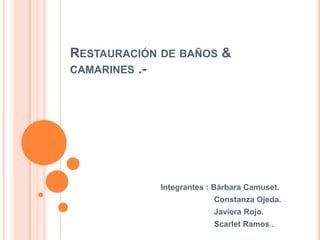 Restauración de baños & camarines .- Integrantes : Bárbara Camuset.                        Constanza Ojeda.                        Javiera Rojo.                         Scarlet Ramos . 
