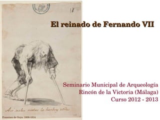 El reinado de Fernando VII




                                  Seminario Municipal de Arqueología
                                       Rincón de la Victoria (Málaga)
                                                   Curso 2012 ­ 2013

Francisco de Goya. 1808­1814
 