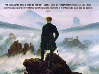 “O camiñante ante o mar de néboa” (1818), obra de FRIEDRICH simboliza a liberdade
do individuo para enfrontarse ás dificultades e reflicte a mentalidade europea do século
XIX.
 