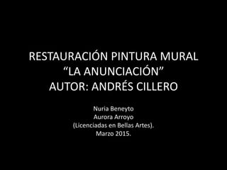 RESTAURACIÓN PINTURA MURAL
“LA ANUNCIACIÓN”
AUTOR: ANDRÉS CILLERO
Nuria Beneyto
Aurora Arroyo
(Licenciadas en Bellas Artes).
Marzo 2015.
 