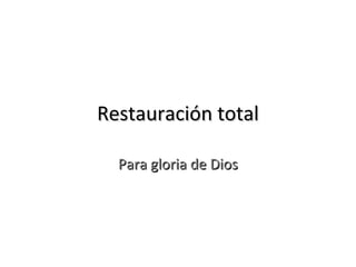 Restauración totalRestauración total
Para gloria de DiosPara gloria de Dios
 