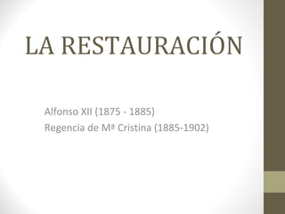 LA RESTAURACIÓN
Alfonso XII (1875 - 1885)
Regencia de Mª Cristina (1885-1902)
 