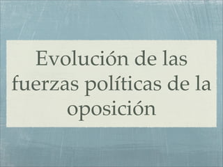 Evolución de las
fuerzas políticas de la
      oposición
 