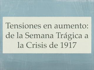 Tensiones en aumento:
de la Semana Trágica a
   la Crisis de 1917
 
