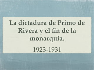 La dictadura de Primo de
   Rivera y el ﬁn de la
       monarquía.
       1923-1931
 