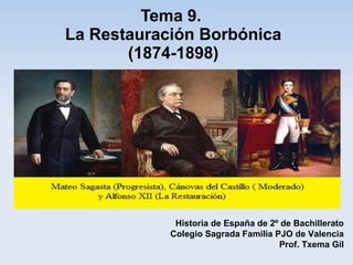 Tema 9.
La Restauración Borbónica
       (1874-1898)




             Historia de España de 2º de Bachillerato
            Colegio Sagrada Familia PJO de Valencia
                                     Prof. Txema Gil
 