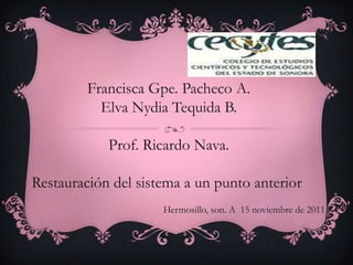 Francisca Gpe. Pacheco A.
           Elva Nydia Tequida B.

            Prof. Ricardo Nava.

Restauración del sistema a un punto anterior
                     Hermosillo, son. A 15 noviembre de 2011
 