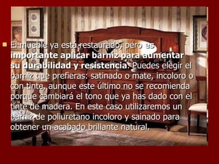 El mueble ya está restaurado, pero  es importante aplicar barniz para aumentar su durabilidad y resistencia . Puedes elegir el barniz que prefieras: satinado o mate, incoloro o con tinte, aunque este último no se recomienda porque cambiará el tono que ya has dado con el tinte de madera. En este caso utilizaremos un barniz de poliuretano incoloro y sainado para obtener un acabado brillante natural.  