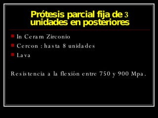 Prótesis parcial fija de 3 unidades en posteriores In Ceram Zirconio Cercon : hasta 8 unidades Lava Resistencia a la flexión entre 750 y 900 Mpa. 