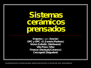 Sistemas cerámicos prensados Empress 1 y 2 (Ivoclar) OPC y OPC 3G (Jeneric/Pentron) Vision Esthetic (Wohlwend) Vita Press (Vita) Finesse (Dentsply/Ceramco) Cercogold (Degudent) EDUARDO MIYACHITA, ANTONIO SALAZAR. ODONTOLOGIA ESTETICA, EL ESTADO DEL ARTE. ARTES MEDICAS 