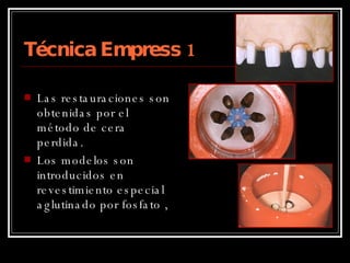 Técnica Empress 1 Las restauraciones son obtenidas por el método de cera perdida. Los modelos son  introducidos en revestimiento especial aglutinado por fosfato ,  