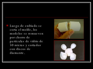 Luego de enfriado se corta el molde, los modelos se remueven por chorro de partículas de vidrio de 50 micras y cortados con discos de diamante. 