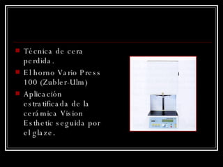 Técnica de cera perdida.  El horno Vario Press 100 (Zubler-Ulm)  Aplicación estratificada de la cerámica Vision Esthetic seguida por el glaze. 