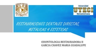 RESTAURACIONES DENTALES DIRECTAS,
METALICAS Y ESTETICAS
ODONTOLOGIA RESTAURADORA II
GARCIA CHAVEZ MARIA GUADALUPE
 