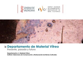 Departamento de Material Vítreo
Presente, pasado y futuro
Departamento c+r Material Vítreo
Instituto Valenciano de Conservación y Restauración de Bienes Culturales
 