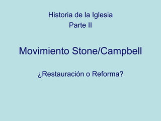 Movimiento Stone/Campbell
¿Restauración o Reforma?
Historia de la Iglesia
Parte II
 