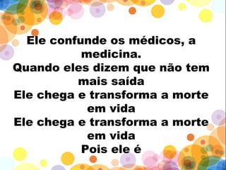Ele confunde os médicos, a
medicina.
Quando eles dizem que não tem
mais saída
Ele chega e transforma a morte
em vida
Ele chega e transforma a morte
em vida
Pois ele é
 