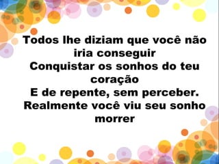 Todos lhe diziam que você não
iria conseguir
Conquistar os sonhos do teu
coração
E de repente, sem perceber.
Realmente você viu seu sonho
morrer
 