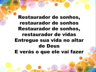 Restaurador de sonhos,
restaurador de sonhos
Restaurador de sonhos,
restaurador de vidas
Entregue sua vida no altar
de Deus
E verás o que ele vai fazer
 