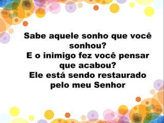 Sabe aquele sonho que você
sonhou?
E o inimigo fez você pensar
que acabou?
Ele está sendo restaurado
pelo meu Senhor
 