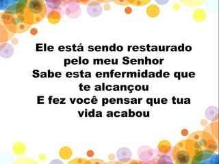 Ele está sendo restaurado
pelo meu Senhor
Sabe esta enfermidade que
te alcançou
E fez você pensar que tua
vida acabou
 