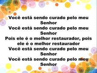 Você está sendo curado pelo meu
Senhor
Você está sendo curado pelo meu
Senhor
Pois ele é o melhor restaurador, pois
ele é o melhor restaurador
Você está sendo curado pelo meu
Senhor
Você está sendo curado pelo meu
Senhor
 