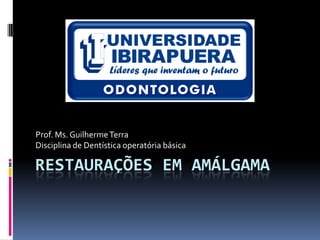 Prof. Ms. Guilherme Terra
Disciplina de Dentística operatória básica

RESTAURAÇÕES EM AMÁLGAMA
 