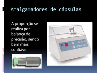 Amalgamadores de cápsulas

A proporção se
realiza por
balança de
precisão, sendo
bem mais
confiável.
 