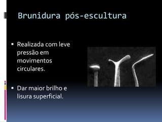 Brunidura pós-escultura


 Realizada com leve
  pressão em
  movimentos
  circulares.

 Dar maior brilho e
  lisura superficial.
 