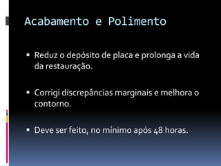 Acabamento e Polimento

 Reduz o depósito de placa e prolonga a vida
  da restauração.

 Corrigi discrepâncias marginais e melhora o
  contorno.

 Deve ser feito, no mínimo após 48 horas.
 